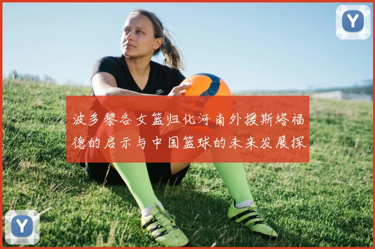 波多黎各女篮归化河南外援斯塔福德的启示与中国篮球的未来发展探讨