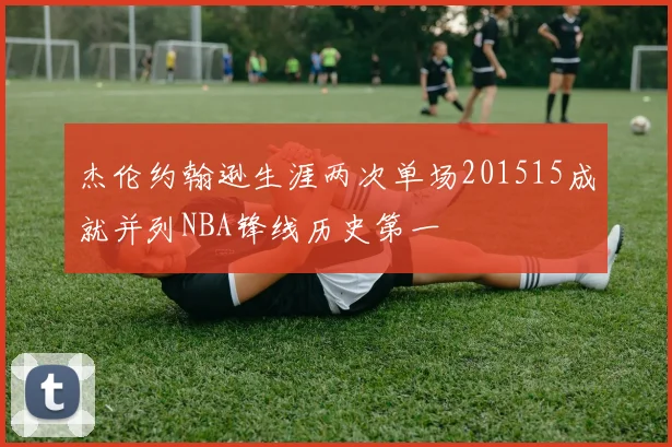 杰伦约翰逊生涯两次单场201515成就并列NBA锋线历史第一
