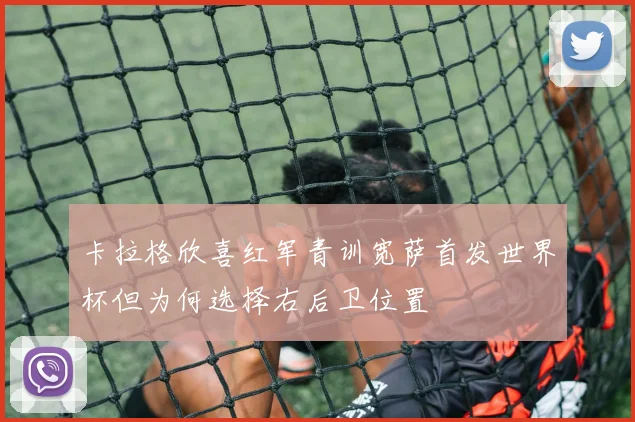 卡拉格欣喜红军青训宽萨首发世界杯但为何选择右后卫位置