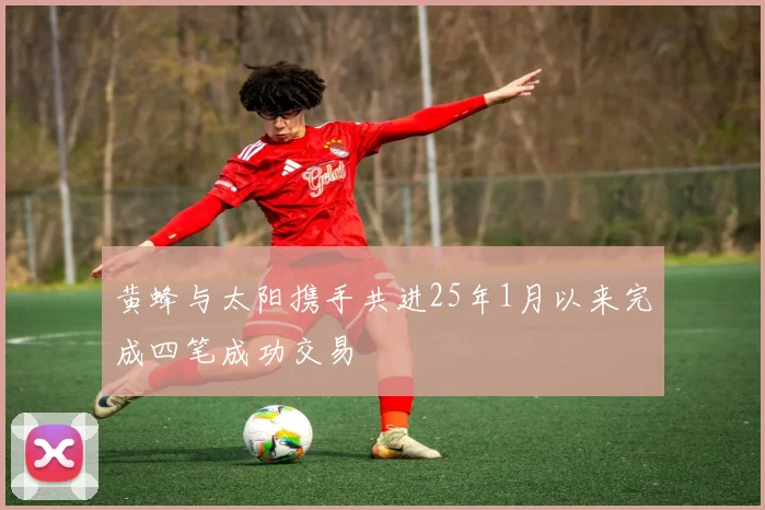 黄蜂与太阳携手共进25年1月以来完成四笔成功交易