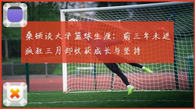 桑顿谈大学篮球生涯：前三年未进疯狂三月却收获成长与坚持