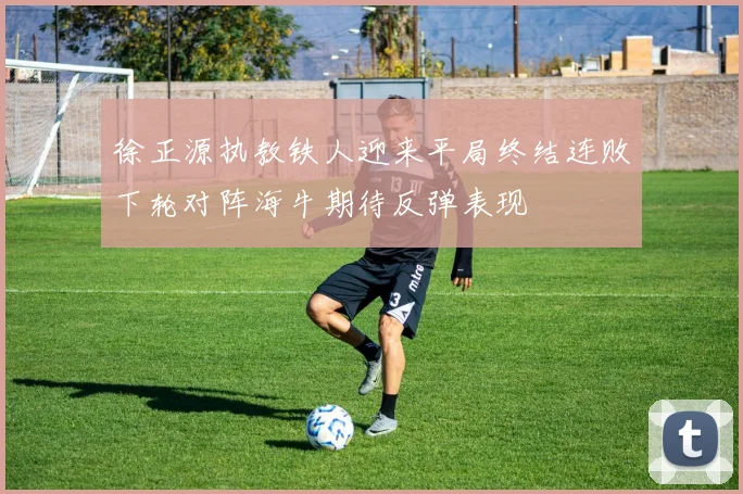 徐正源执教铁人迎来平局终结连败下轮对阵海牛期待反弹表现