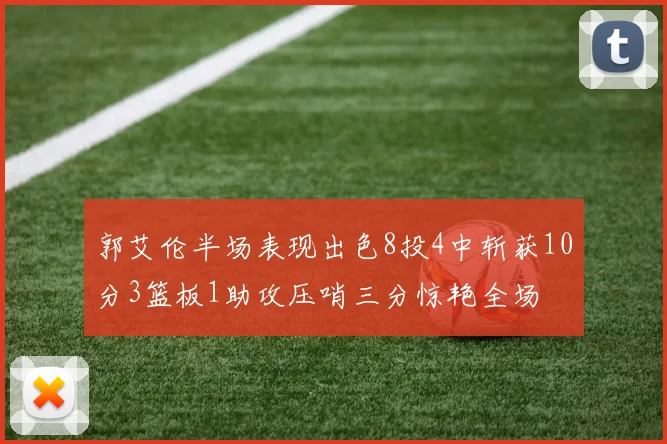 郭艾伦半场表现出色8投4中斩获10分3篮板1助攻压哨三分惊艳全场