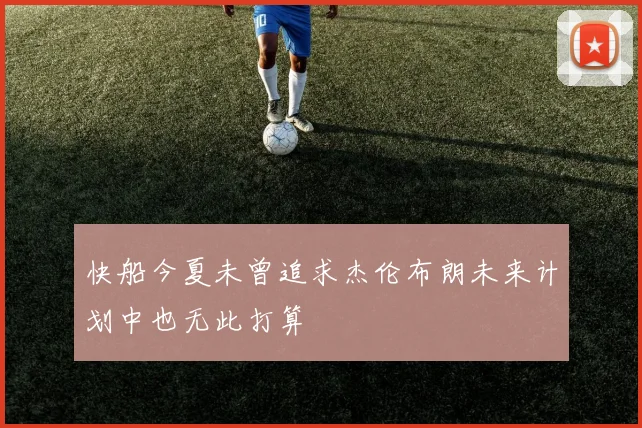 快船今夏未曾追求杰伦布朗未来计划中也无此打算