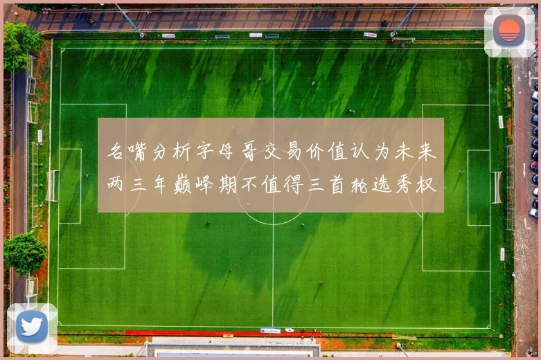 名嘴分析字母哥交易价值认为未来两三年巅峰期不值得三首轮选秀权