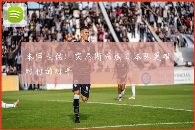 本田圭佑：突尼斯或成日本队更难对付的对手
