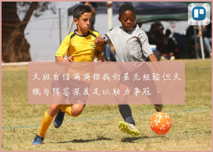 文班自信满满称我们虽无经验但天赋与阵容深度足以助力争冠