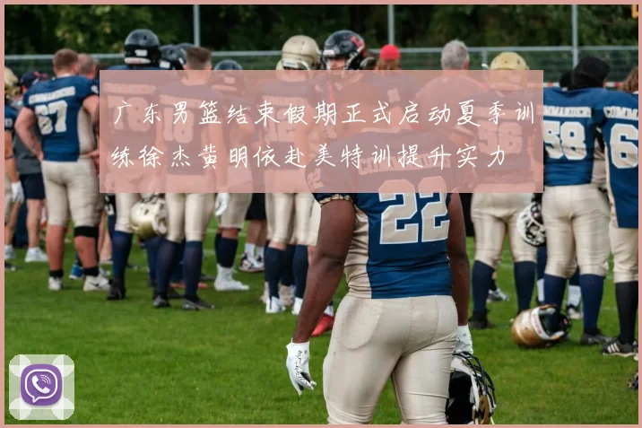 广东男篮结束假期正式启动夏季训练徐杰黄明依赴美特训提升实力