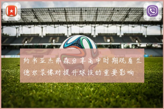 约书亚杰弗森分享高中时期观看兰德尔录像对提升球技的重要影响