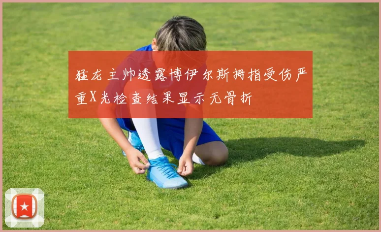 猛龙主帅透露博伊尔斯拇指受伤严重X光检查结果显示无骨折