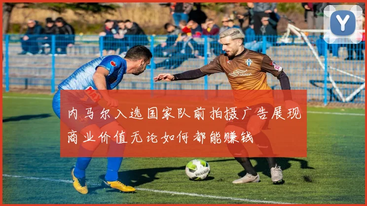 内马尔入选国家队前拍摄广告展现商业价值无论如何都能赚钱