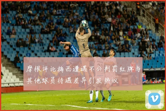 摩根评论梅西遭遇不公判罚红牌与其他球员待遇差异引发热议