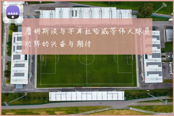 詹姆斯谈与字库杜哈威等伟大球员对阵的兴奋与期待