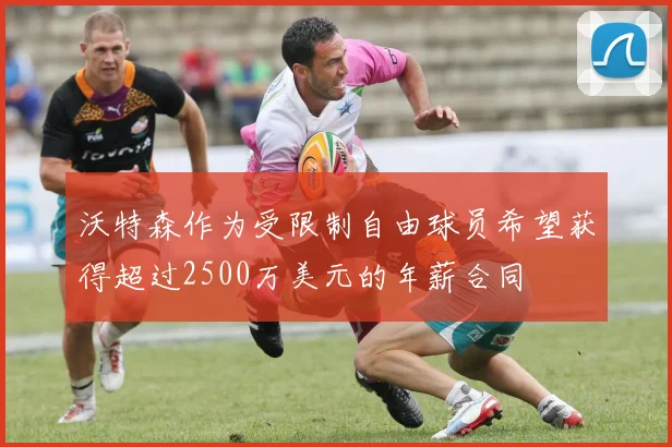 沃特森作为受限制自由球员希望获得超过2500万美元的年薪合同
