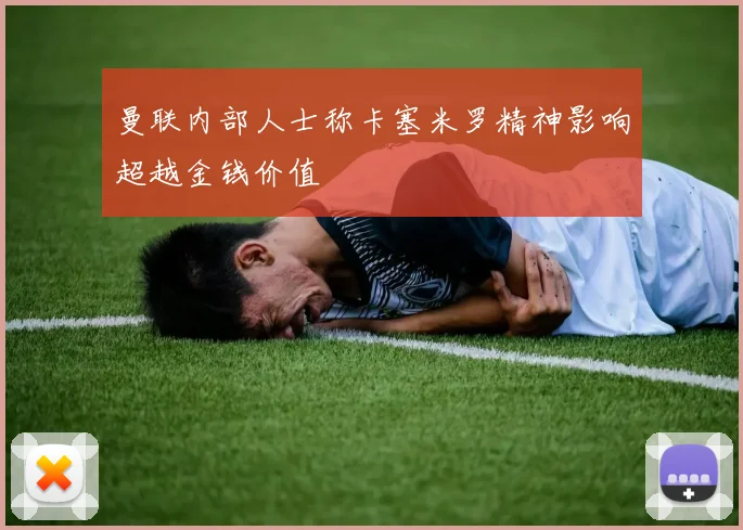 曼联内部人士称卡塞米罗精神影响超越金钱价值