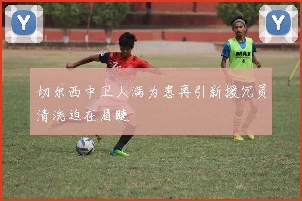 切尔西中卫人满为患再引新援冗员清洗迫在眉睫