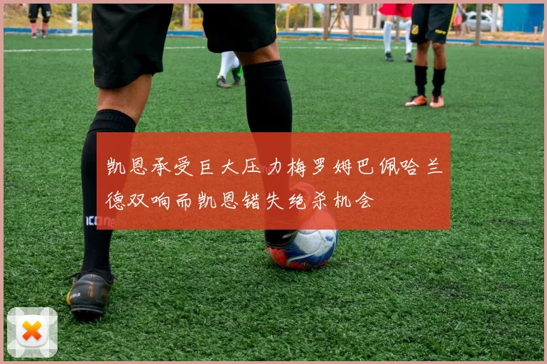 凯恩承受巨大压力梅罗姆巴佩哈兰德双响而凯恩错失绝杀机会
