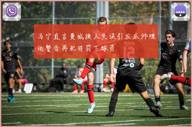 马宁直言曼城换人失误引发瓜帅理论警告再犯将罚下球员