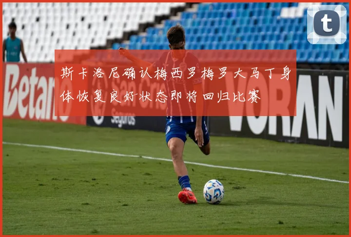 斯卡洛尼确认梅西罗梅罗大马丁身体恢复良好状态即将回归比赛