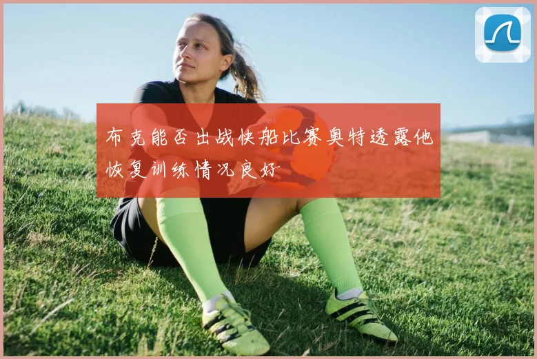 布克能否出战快船比赛奥特透露他恢复训练情况良好