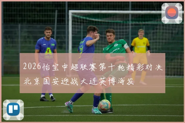 2026怡宝中超联赛第十轮精彩对决北京国安迎战大连英博海发