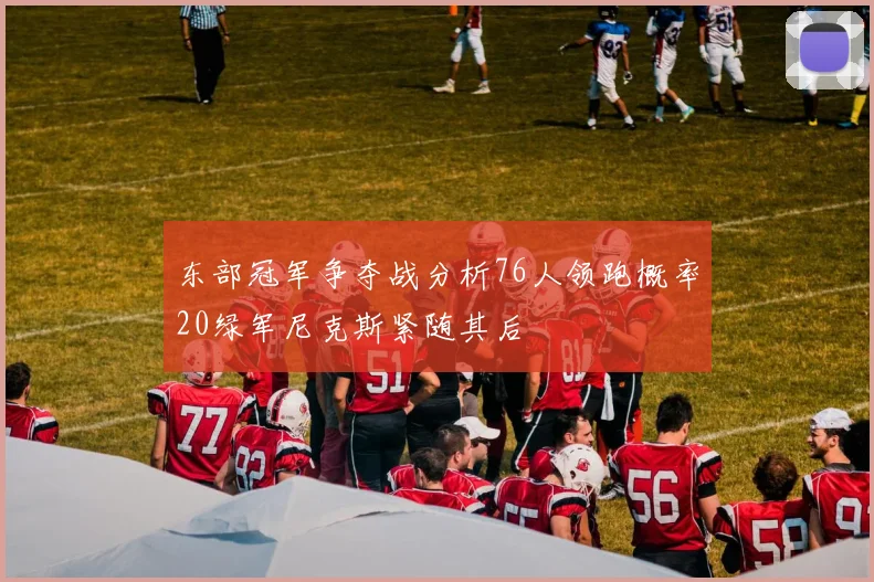 东部冠军争夺战分析76人领跑概率20绿军尼克斯紧随其后