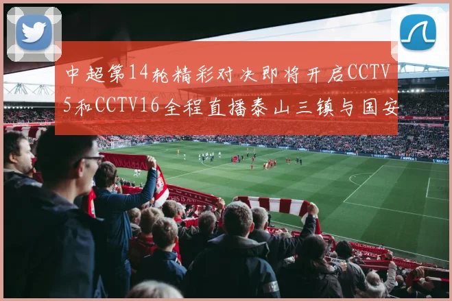 中超第14轮精彩对决即将开启CCTV5和CCTV16全程直播泰山三镇与国安河南之战