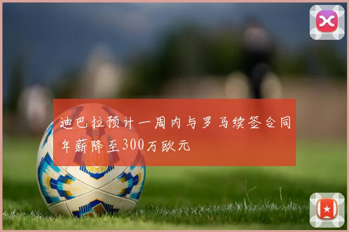 迪巴拉预计一周内与罗马续签合同年薪降至300万欧元
