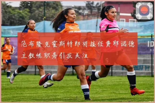 范布隆克霍斯特即将接任费耶诺德主教练职务引发关注
