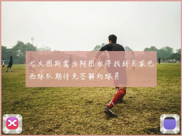 尤文图斯需为阿图尔寻找新东家巴西球队期待免签解约球员
